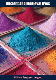 Title: Ancient and Medieval Dyes, Author: William Ferguson Leggett