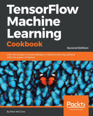 Title: TensorFlow Machine Learning Cookbook: Over 60 recipes to build intelligent machine learning systems with the power of Python, 2nd Edition, Author: Nick McClure