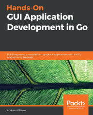 Title: Hands-On GUI Application Development in Go: Build responsive, cross-platform, graphical applications with the Go programming language, Author: Andrew Williams