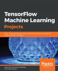 Title: TensorFlow Machine Learning Projects: Build 13 real-world projects with advanced numerical computations using the Python ecosystem, Author: Ankit Jain