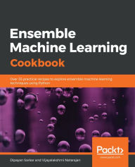 Title: Ensemble Machine Learning Cookbook: Over 35 practical recipes to explore ensemble machine learning techniques using Python, Author: Dipayan Sarkar