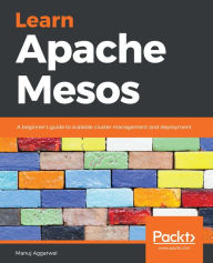 Title: Learn Apache Mesos: A beginner's guide to scalable cluster management and deployment, Author: Manuj Aggarwal