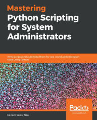 Title: Mastering Python Scripting for System Administrators: Write scripts and automate them for real-world administration tasks using Python, Author: Ganesh Sanjiv Naik