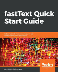Title: fastText Quick Start Guide: Get started with Facebook's library for text representation and classification, Author: Joydeep Bhattacharjee
