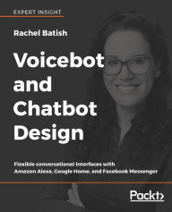 Title: Voicebot and Chatbot Design: Flexible conversational interfaces with Amazon Alexa, Google Home, and Facebook Messenger, Author: Rachel Batish