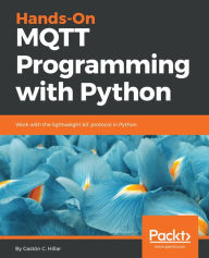 Title: Hands-On MQTT Programming with Python: Work with the lightweight IoT protocol in Python, Author: Gaston C. Hillar