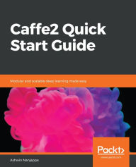 Title: Caffe2 Quick Start Guide: Modular and scalable deep learning made easy, Author: Ashwin Nanjappa
