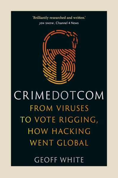 Crime Dot Com: From Viruses to Vote Rigging, How Hacking Went Global