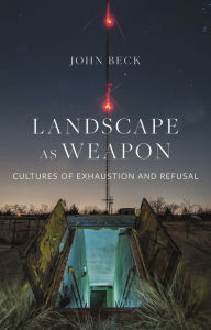 Title: Landscape as Weapon: Cultures of Exhaustion and Refusal, Author: John Beck