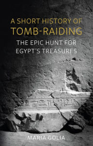 Title: A Short History of Tomb-Raiding: The Epic Hunt for Egypt's Treasures, Author: Maria Golia