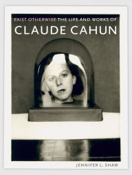 Title: Exist Otherwise: The Life and Works of Claude Cahun, Author: Jennifer L. Shaw