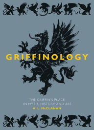 Title: Griffinology: The Griffin's Place in Myth, History and Art, Author: A. L. McClanan