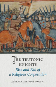 Title: The Teutonic Knights: Rise and Fall of a Religious Corporation, Author: Aleksander Pluskowski
