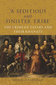 Title: 'A Seditious and Sinister Tribe': The Crimean Tatars and Their Khanate, Author: Donald Rayfield