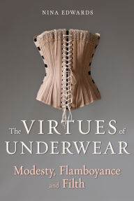 Title: The Virtues of Underwear: Modesty, Flamboyance and Filth, Author: Nina Edwards