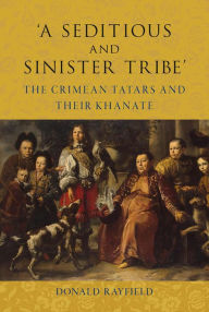 Title: 'A Seditious and Sinister Tribe': The Crimean Tatars and Their Khanate, Author: Donald Rayfield