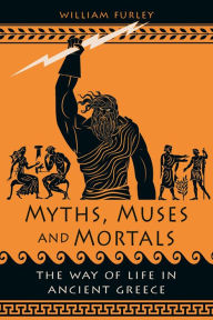 Title: Myths, Muses and Mortals: The Way of Life in Ancient Greece, Author: William Furley