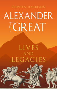 Title: Alexander the Great: Lives and Legacies, Author: Stephen Harrison