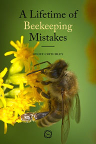 Title: A Lifetime of Beekeeping Mistakes, Author: Geoff Critchley