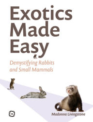 Title: Exotics Made Easy: Demystifying Rabbits and Small Mammals, Author: Madonna Livingstone PhD