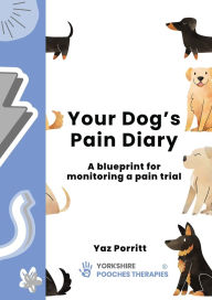 Title: Your Dog's Pain Diary: A Blueprint for Monitoring a Pain Trial, Author: Yaz Porritt