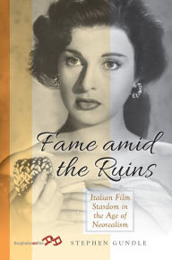 Title: Fame Amid the Ruins: Italian Film Stardom in the Age of Neorealism / Edition 1, Author: Stephen Gundle