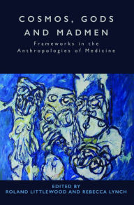 Title: Cosmos, Gods and Madmen: Frameworks in the Anthropologies of Medicine / Edition 1, Author: Roland Littlewood