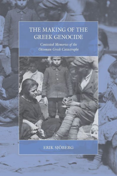 The Making of the Greek Genocide: Contested Memories of the Ottoman Greek Catastrophe