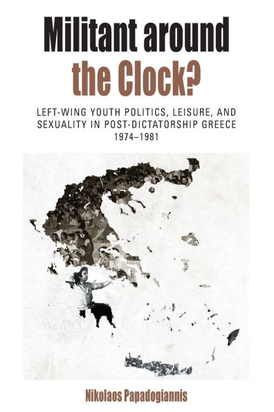 Militant Around the Clock?: Left-Wing Youth Politics, Leisure, and Sexuality in Post-Dictatorship Greece, 1974-1981 / Edition 1
