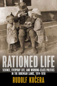 Title: Rationed Life: Science, Everyday Life, and Working-Class Politics in the Bohemian Lands, 1914-1918 / Edition 1, Author: Rudolf Kucera