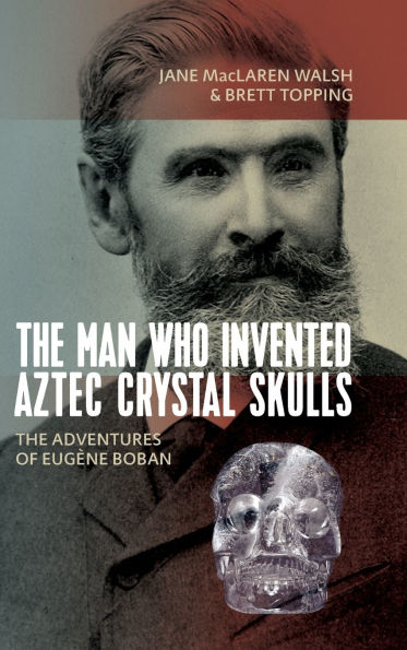 The Man Who Invented Aztec Crystal Skulls: The Adventures of Eug ne Boban