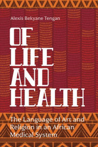 Title: Of Life and Health: The Language of Art and Religion in an African Medical System, Author: Alexis Bekyane Tengan