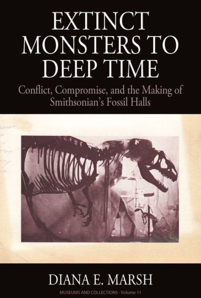 Extinct Monsters to Deep Time: Conflict, Compromise, and the Making of Smithsonian's Fossil Halls / Edition 1