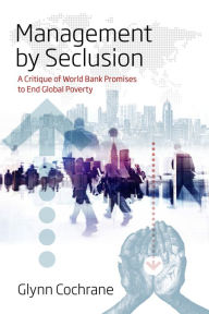 Title: Management by Seclusion: A Critique of World Bank Promises to End Global Poverty / Edition 1, Author: Glynn Cochrane