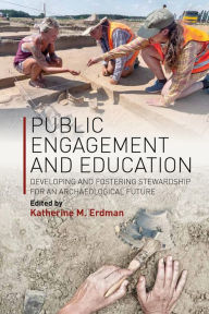 Title: Public Engagement and Education: Developing and Fostering Stewardship for an Archaeological Future, Author: Katherine M. Erdman