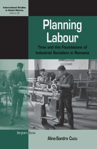 Title: Planning Labour: Time and the Foundations of Industrial Socialism in Romania / Edition 1, Author: Alina-Sandra Cucu