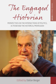 Title: The Engaged Historian: Perspectives on the Intersections of Politics, Activism and the Historical Profession / Edition 1, Author: Stefan Berger