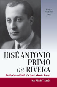 Title: José Antonio Primo de Rivera: The Reality and Myth of a Spanish Fascist Leader / Edition 1, Author: Joan Maria Thomàs