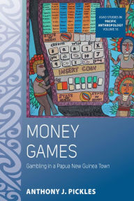 Title: Money Games: Gambling in a Papua New Guinea Town, Author: Anthony J. Pickles