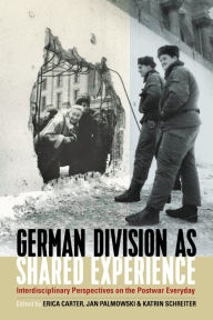 Title: German Division as Shared Experience: Interdisciplinary Perspectives on the Postwar Everyday / Edition 1, Author: Erica Carter