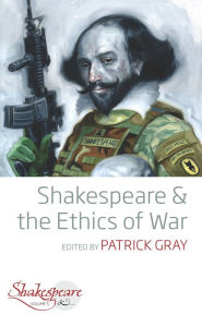 Title: Shakespeare and the Ethics of War, Author: Patrick Gray
