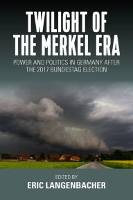 Title: Twilight of the Merkel Era: Power and Politics in Germany after the 2017 Bundestag Election, Author: Eric Langenbacher