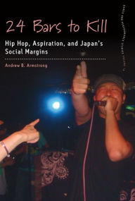Title: 24 Bars to Kill: Hip Hop, Aspiration, and Japan's Social Margins, Author: Andrew B. Armstrong