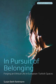 Title: In Pursuit of Belonging: Forging an Ethical Life in European-Turkish Spaces, Author: Susan Beth Rottmann