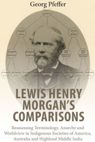 Title: Lewis Henry Morgan's Comparisons: Reassessing Terminology, Anarchy and Worldview in Indigenous Societies of America, Australia and Highland Middle India / Edition 1, Author: Georg Pfeffer