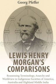 Title: Lewis Henry Morgan's Comparisons: Reassessing Terminology, Anarchy and Worldview in Indigenous Societies of America, Australia and Highland Middle India, Author: Georg Pfeffer