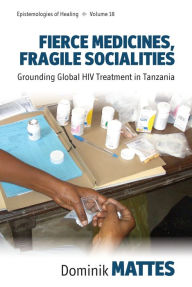 Title: Fierce Medicines, Fragile Socialities: Grounding Global HIV Treatment in Tanzania / Edition 1, Author: Dominik Mattes