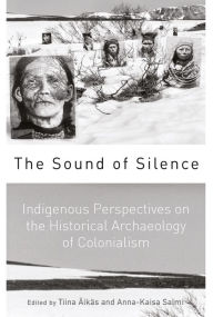 Title: The Sound of Silence: Indigenous Perspectives on the Historical Archaeology of Colonialism / Edition 1, Author: Tiina Äikäs