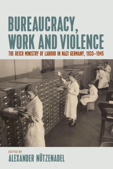 Bureaucracy, Work and Violence: The Reich Ministry of Labour in Nazi Germany, 1933-1945 / Edition 1