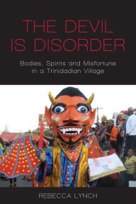 Title: The Devil is Disorder: Bodies, Spirits and Misfortune in a Trinidadian Village / Edition 1, Author: Rebecca Lynch